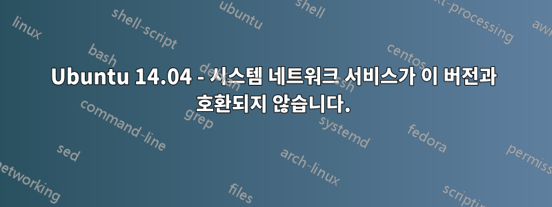 Ubuntu 14.04 - 시스템 네트워크 서비스가 이 버전과 호환되지 않습니다.