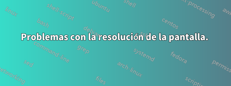 Problemas con la resolución de la pantalla.