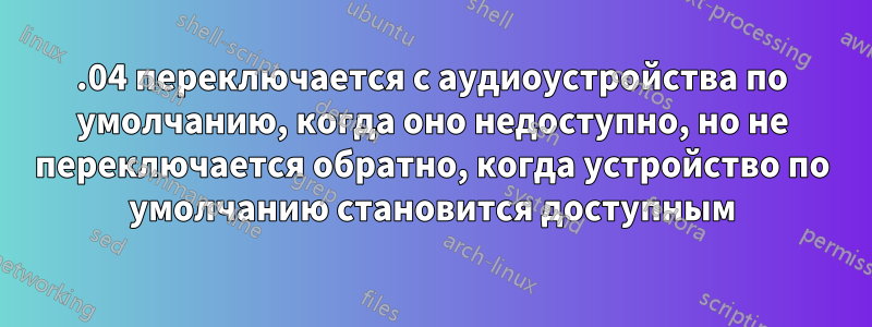 16.04 переключается с аудиоустройства по умолчанию, когда оно недоступно, но не переключается обратно, когда устройство по умолчанию становится доступным