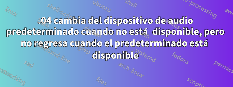 16.04 cambia del dispositivo de audio predeterminado cuando no está disponible, pero no regresa cuando el predeterminado está disponible