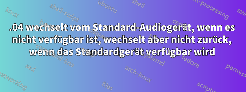 16.04 wechselt vom Standard-Audiogerät, wenn es nicht verfügbar ist, wechselt aber nicht zurück, wenn das Standardgerät verfügbar wird