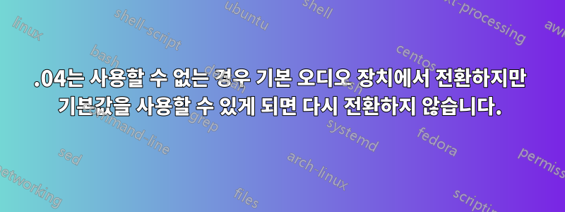 16.04는 사용할 수 없는 경우 기본 오디오 장치에서 전환하지만 기본값을 사용할 수 있게 되면 다시 전환하지 않습니다.