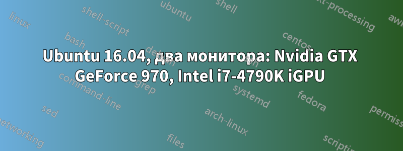 Ubuntu 16.04, два монитора: Nvidia GTX GeForce 970, Intel i7-4790K iGPU