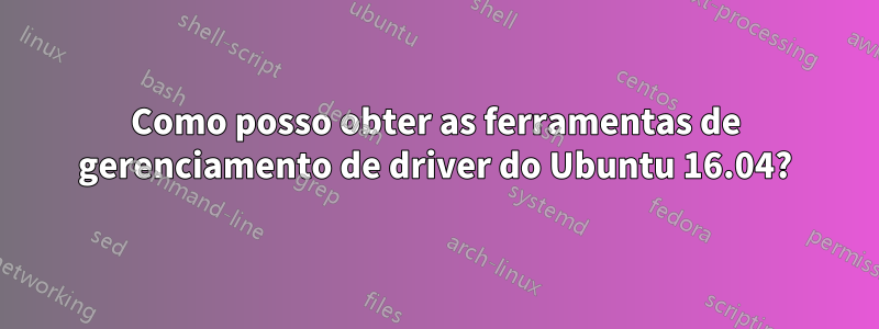 Como posso obter as ferramentas de gerenciamento de driver do Ubuntu 16.04?