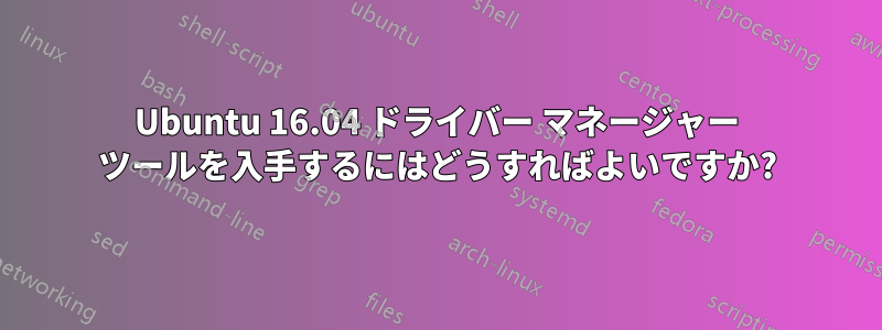 Ubuntu 16.04 ドライバー マネージャー ツールを入手するにはどうすればよいですか?