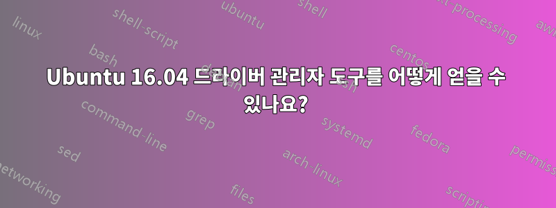 Ubuntu 16.04 드라이버 관리자 도구를 어떻게 얻을 수 있나요?