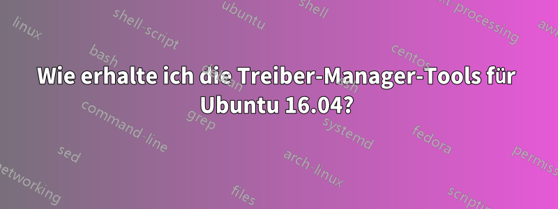 Wie erhalte ich die Treiber-Manager-Tools für Ubuntu 16.04?