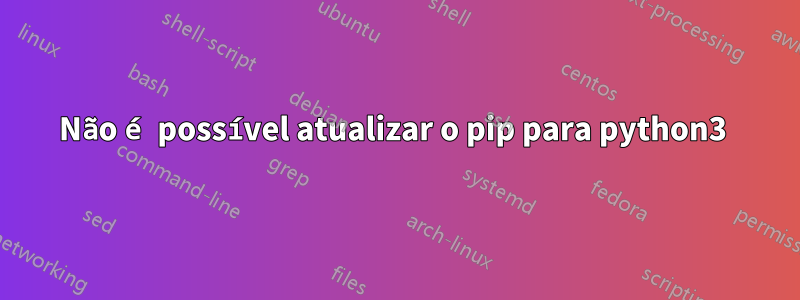 Não é possível atualizar o pip para python3 