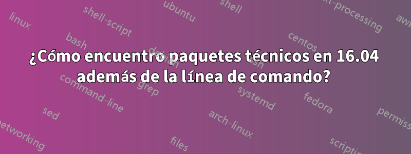 ¿Cómo encuentro paquetes técnicos en 16.04 además de la línea de comando?