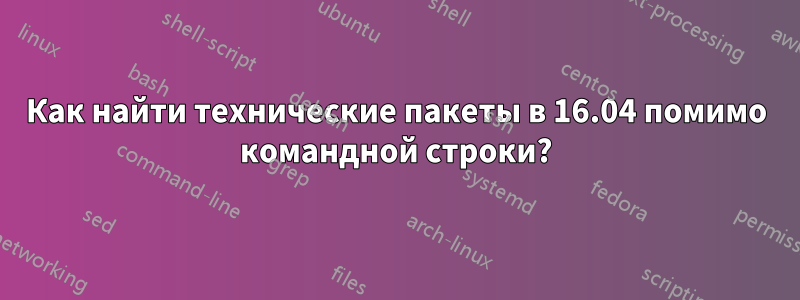 Как найти технические пакеты в 16.04 помимо командной строки?