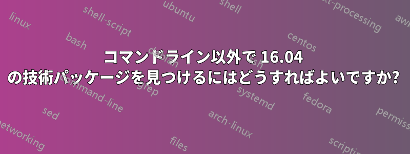 コマンドライン以外で 16.04 の技術パッケージを見つけるにはどうすればよいですか?