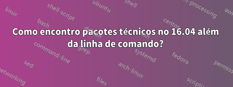 Como encontro pacotes técnicos no 16.04 além da linha de comando?