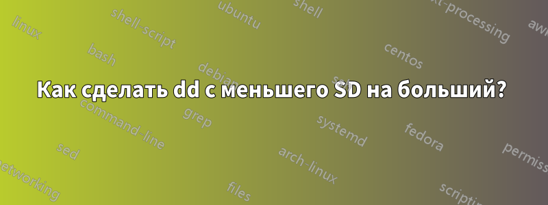 Как сделать dd с меньшего SD на больший?