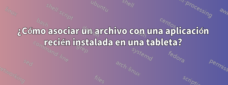 ¿Cómo asociar un archivo con una aplicación recién instalada en una tableta?