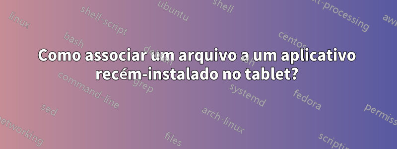 Como associar um arquivo a um aplicativo recém-instalado no tablet?