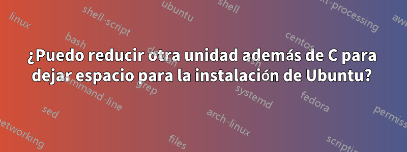 ¿Puedo reducir otra unidad además de C para dejar espacio para la instalación de Ubuntu?