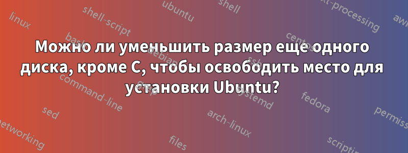 Можно ли уменьшить размер еще одного диска, кроме C, чтобы освободить место для установки Ubuntu?