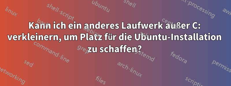 Kann ich ein anderes Laufwerk außer C: verkleinern, um Platz für die Ubuntu-Installation zu schaffen?