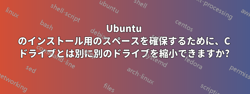 Ubuntu のインストール用のスペースを確保するために、C ドライブとは別に別のドライブを縮小できますか?