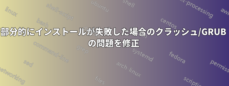 部分的にインストールが失敗した場合のクラッシュ/GRUB の問題を修正