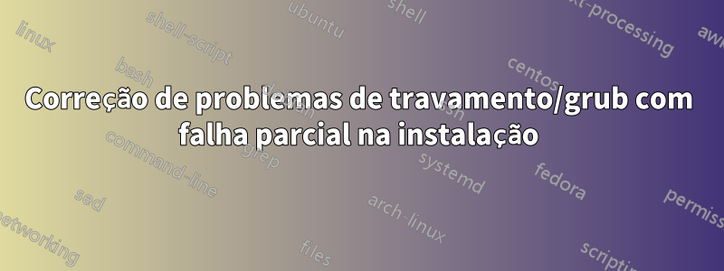 Correção de problemas de travamento/grub com falha parcial na instalação