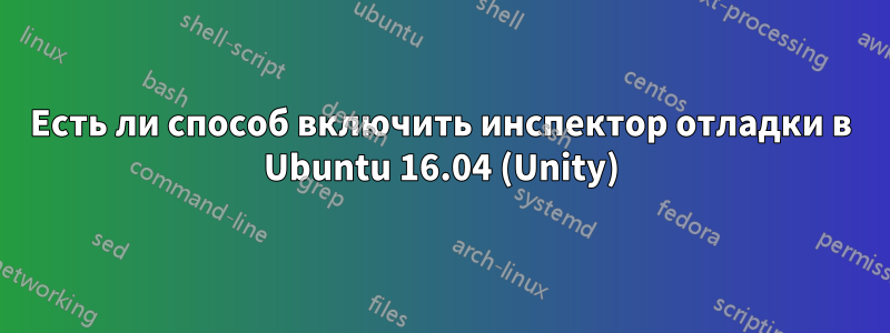 Есть ли способ включить инспектор отладки в Ubuntu 16.04 (Unity)