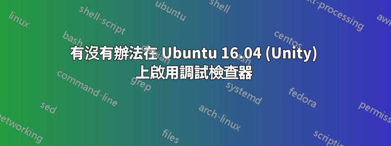 有沒有辦法在 Ubuntu 16.04 (Unity) 上啟用調試檢查器