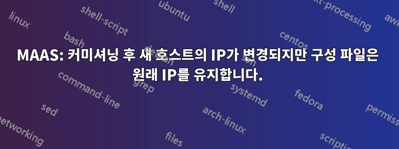 MAAS: 커미셔닝 후 새 호스트의 IP가 변경되지만 구성 파일은 원래 IP를 유지합니다.