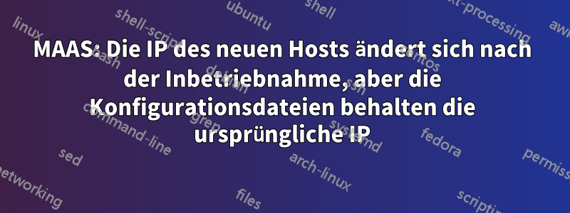 MAAS: Die IP des neuen Hosts ändert sich nach der Inbetriebnahme, aber die Konfigurationsdateien behalten die ursprüngliche IP