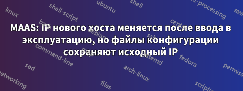 MAAS: IP нового хоста меняется после ввода в эксплуатацию, но файлы конфигурации сохраняют исходный IP