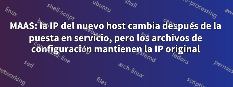 MAAS: la IP del nuevo host cambia después de la puesta en servicio, pero los archivos de configuración mantienen la IP original