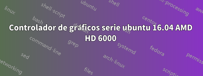 Controlador de gráficos serie ubuntu 16.04 AMD HD 6000