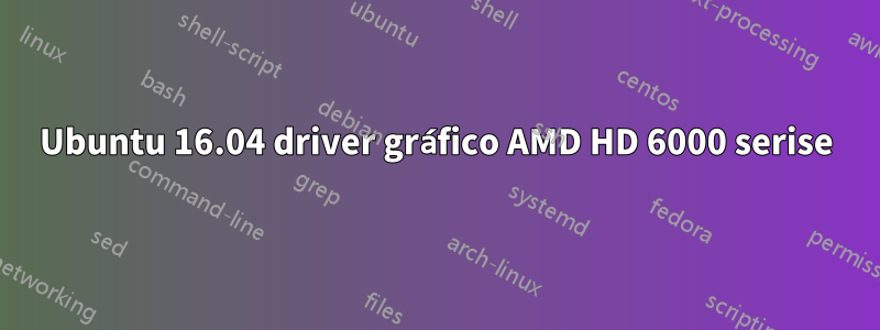 Ubuntu 16.04 driver gráfico AMD HD 6000 serise