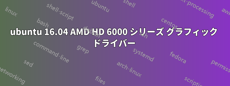 ubuntu 16.04 AMD HD 6000 シリーズ グラフィック ドライバー