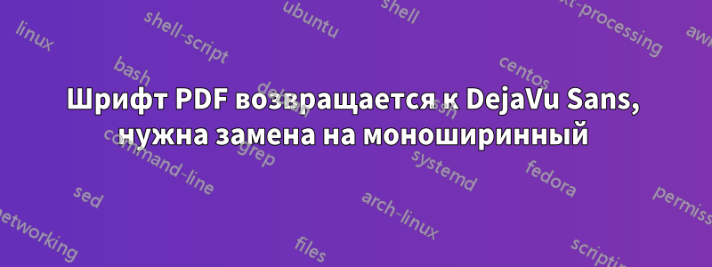 Шрифт PDF возвращается к DejaVu Sans, нужна замена на моноширинный