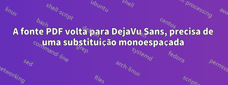 A fonte PDF volta para DejaVu Sans, precisa de uma substituição monoespaçada