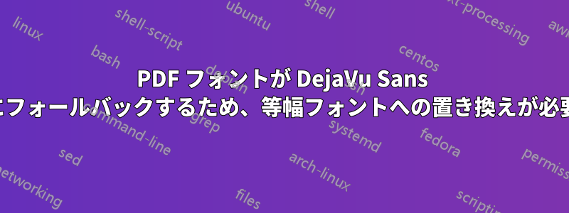 PDF フォントが DejaVu Sans にフォールバックするため、等幅フォントへの置き換えが必要