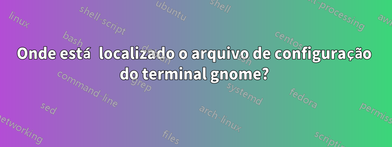 Onde está localizado o arquivo de configuração do terminal gnome?