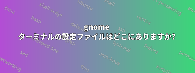 gnome ターミナルの設定ファイルはどこにありますか?