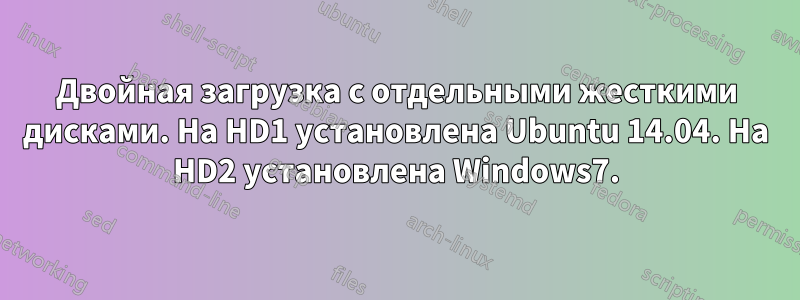 Двойная загрузка с отдельными жесткими дисками. На HD1 установлена ​​Ubuntu 14.04. На HD2 установлена ​​Windows7.