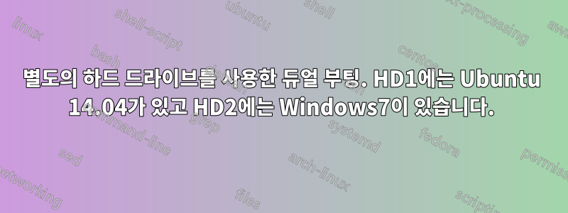 별도의 하드 드라이브를 사용한 듀얼 부팅. HD1에는 Ubuntu 14.04가 있고 HD2에는 Windows7이 있습니다.