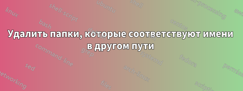 Удалить папки, которые соответствуют имени в другом пути