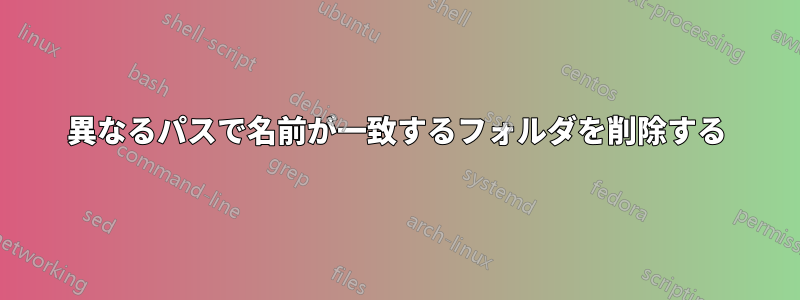 異なるパスで名前が一致するフォルダを削除する