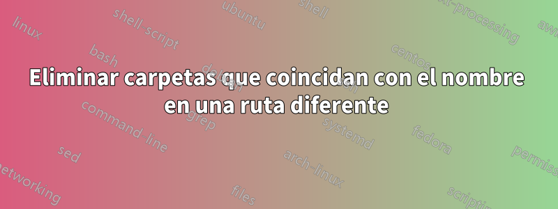 Eliminar carpetas que coincidan con el nombre en una ruta diferente