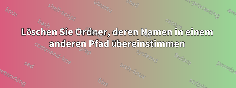 Löschen Sie Ordner, deren Namen in einem anderen Pfad übereinstimmen