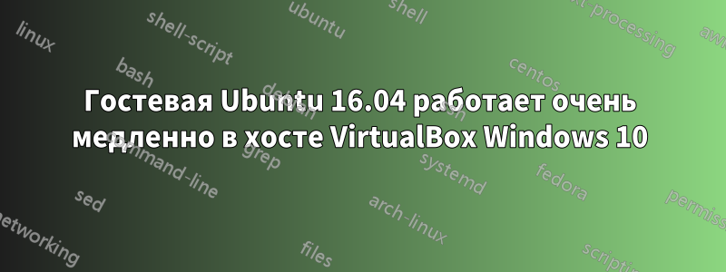 Гостевая Ubuntu 16.04 работает очень медленно в хосте VirtualBox Windows 10