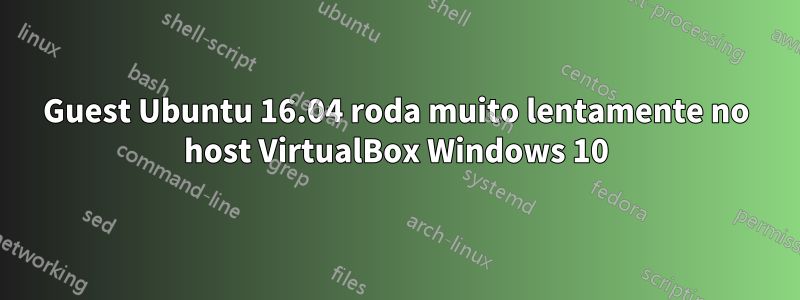 Guest Ubuntu 16.04 roda muito lentamente no host VirtualBox Windows 10