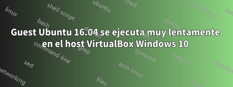 Guest Ubuntu 16.04 se ejecuta muy lentamente en el host VirtualBox Windows 10