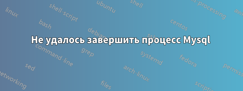 Не удалось завершить процесс Mysql