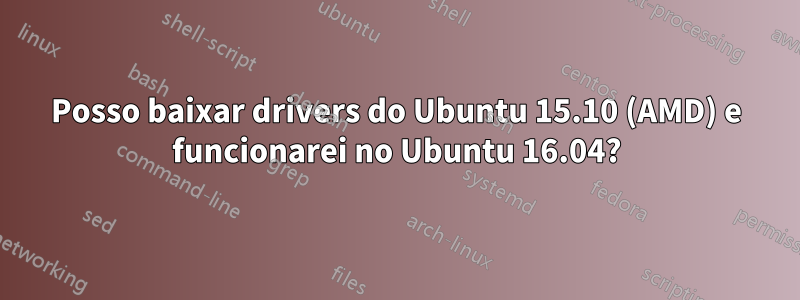 Posso baixar drivers do Ubuntu 15.10 (AMD) e funcionarei no Ubuntu 16.04?